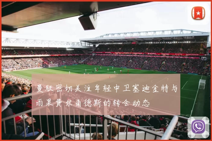 曼联密切关注年轻中卫塞迪金特与雨果费尔南德斯的转会动态