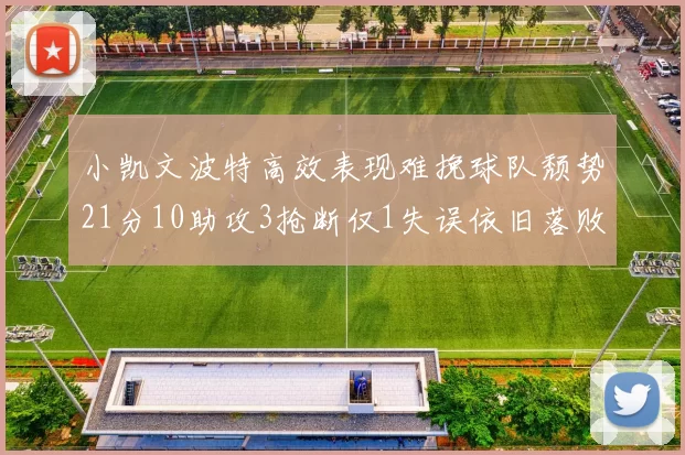 小凯文波特高效表现难挽球队颓势21分10助攻3抢断仅1失误依旧落败
