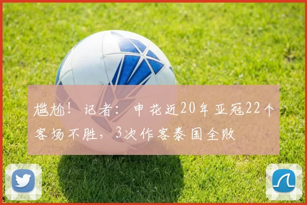 尴尬！记者：申花近20年亚冠22个客场不胜，3次作客泰国全败