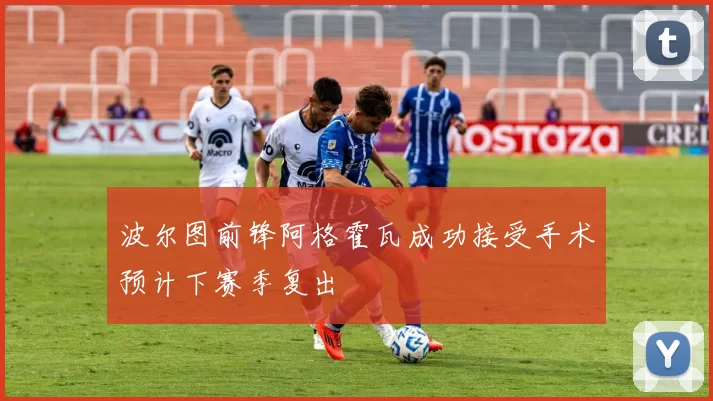 波尔图前锋阿格霍瓦成功接受手术预计下赛季复出
