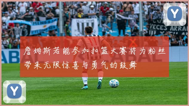 詹姆斯若能参加扣篮大赛将为粉丝带来无限惊喜与勇气的鼓舞