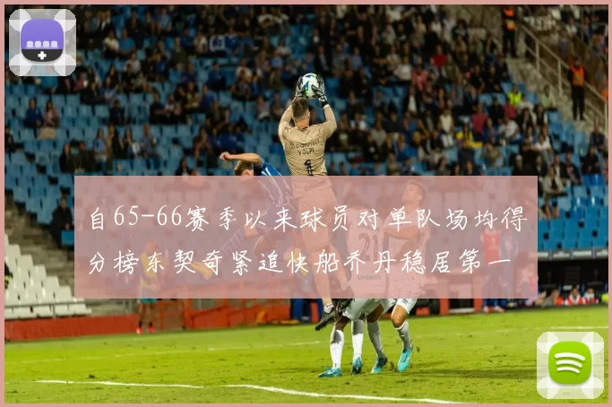 自65-66赛季以来球员对单队场均得分榜东契奇紧追快船乔丹稳居第一