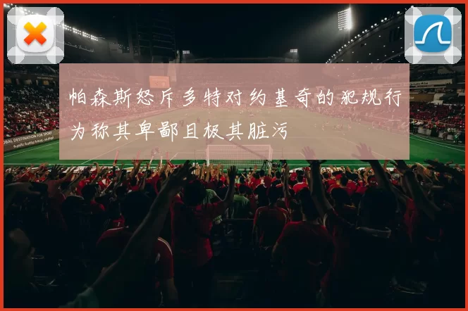 帕森斯怒斥多特对约基奇的犯规行为称其卑鄙且极其脏污