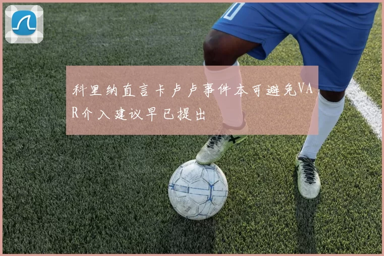 科里纳直言卡卢卢事件本可避免VAR介入建议早已提出