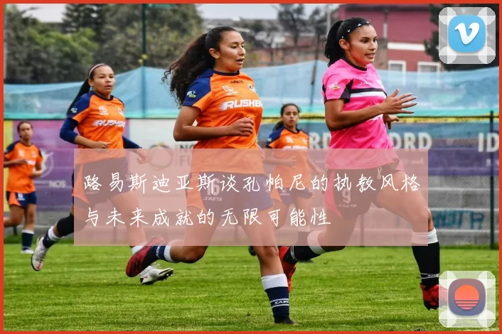 路易斯迪亚斯谈孔帕尼的执教风格与未来成就的无限可能性