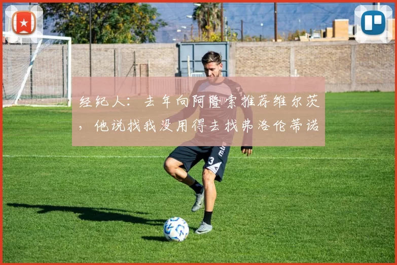 经纪人：去年向阿隆索推荐维尔茨，他说找我没用得去找弗洛伦蒂诺