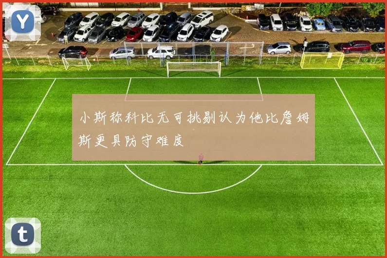小斯称科比无可挑剔认为他比詹姆斯更具防守难度