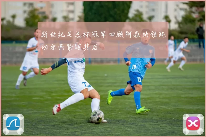 新世纪足总杯冠军回顾阿森纳领跑切尔西紧随其后