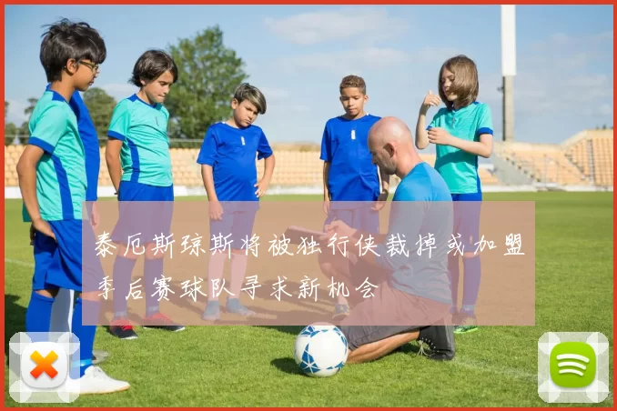 泰厄斯琼斯将被独行侠裁掉或加盟季后赛球队寻求新机会