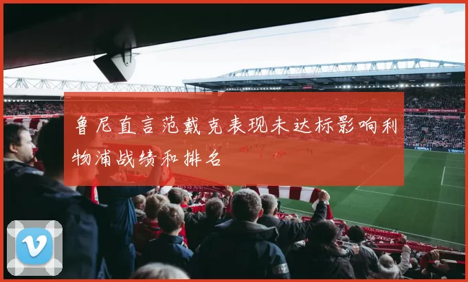 鲁尼直言范戴克表现未达标影响利物浦战绩和排名