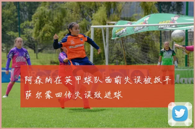 阿森纳在英甲球队面前失误被扳平萨尔蒙回传失误致进球