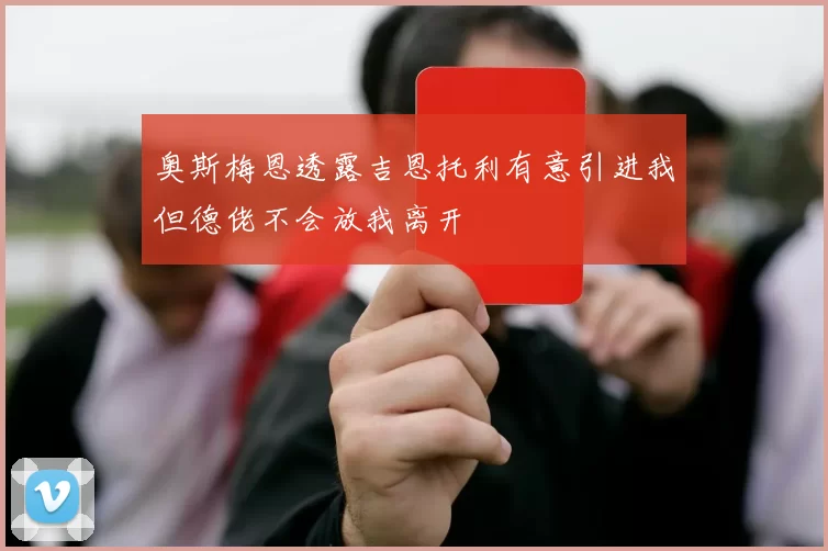 奥斯梅恩透露吉恩托利有意引进我但德佬不会放我离开