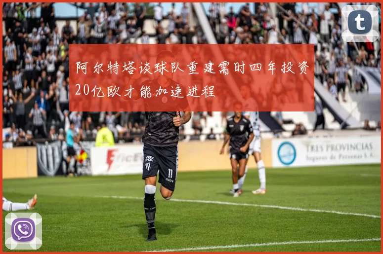 阿尔特塔谈球队重建需时四年投资20亿欧才能加速进程