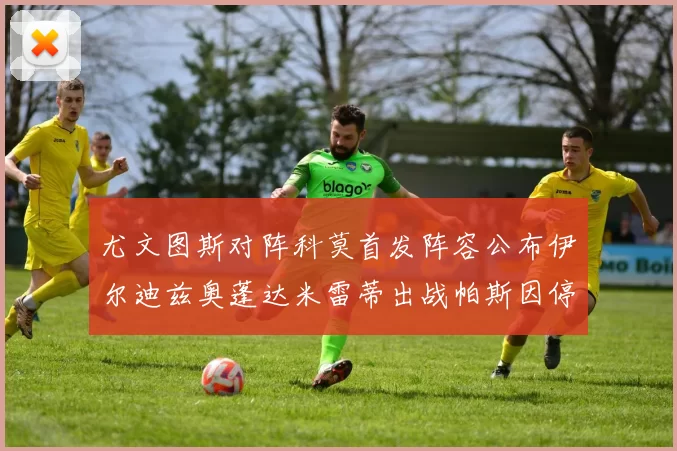 尤文图斯对阵科莫首发阵容公布伊尔迪兹奥蓬达米雷蒂出战帕斯因停赛缺席