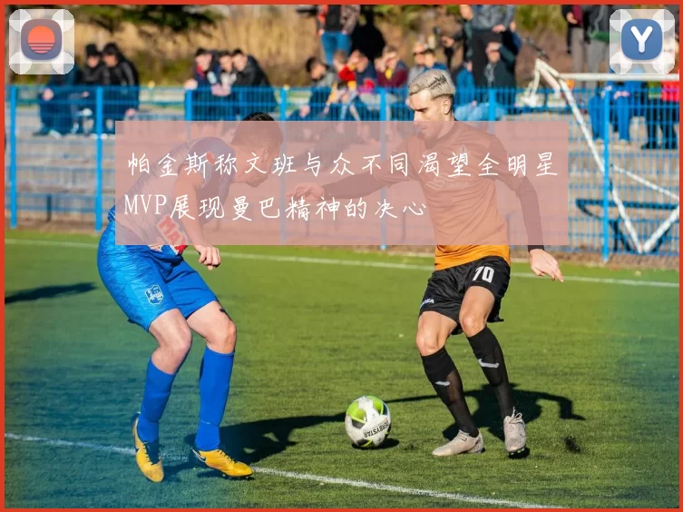 帕金斯称文班与众不同渴望全明星MVP展现曼巴精神的决心