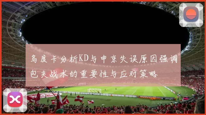 乌度卡分析KD与申京失误原因强调包夹战术的重要性与应对策略