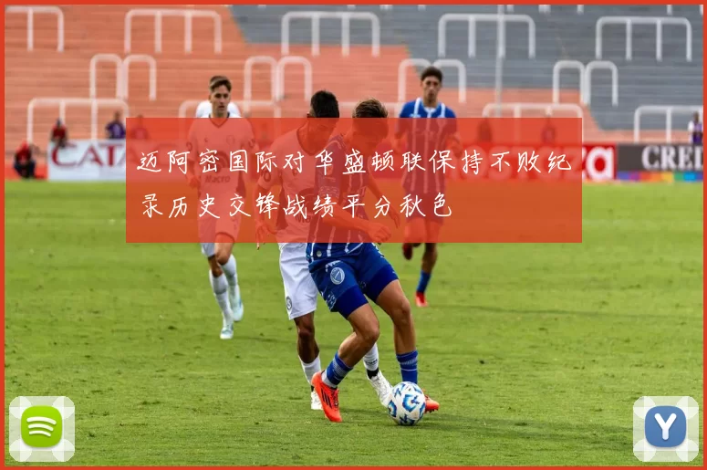 迈阿密国际对华盛顿联保持不败纪录历史交锋战绩平分秋色