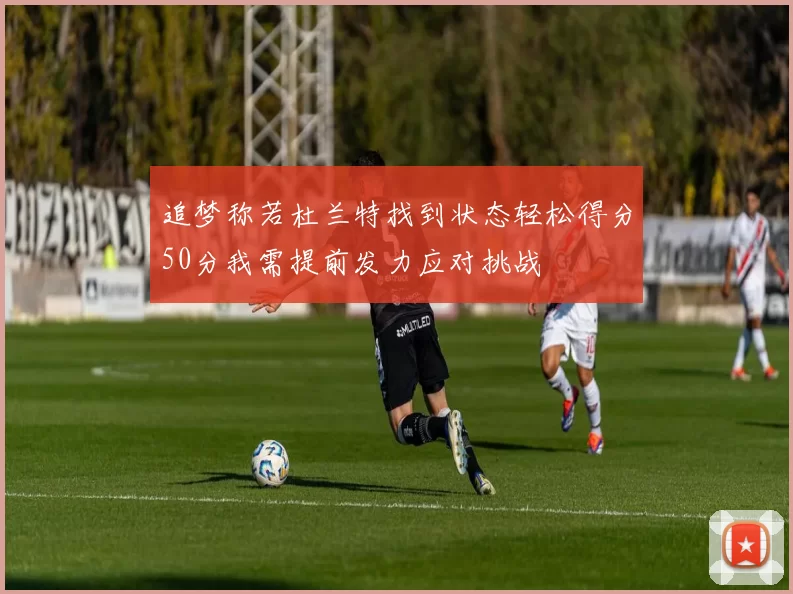 追梦称若杜兰特找到状态轻松得分50分我需提前发力应对挑战