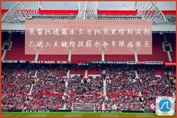 莫雷托透露米兰与托莫里续约谈判已进入关键阶段薪水和年限成焦点