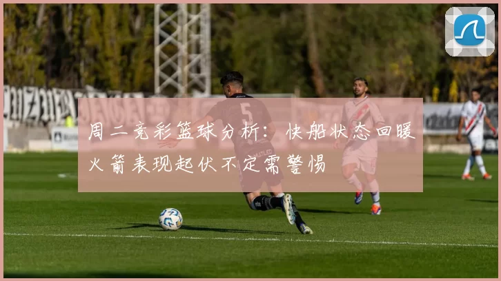周二竞彩篮球分析：快船状态回暖火箭表现起伏不定需警惕