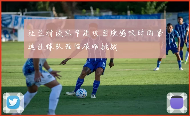 杜兰特谈末节进攻困境感叹时间紧迫让球队面临艰难挑战
