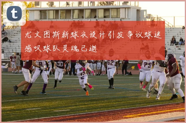 尤文图斯新球衣设计引发争议球迷感叹球队灵魂已逝