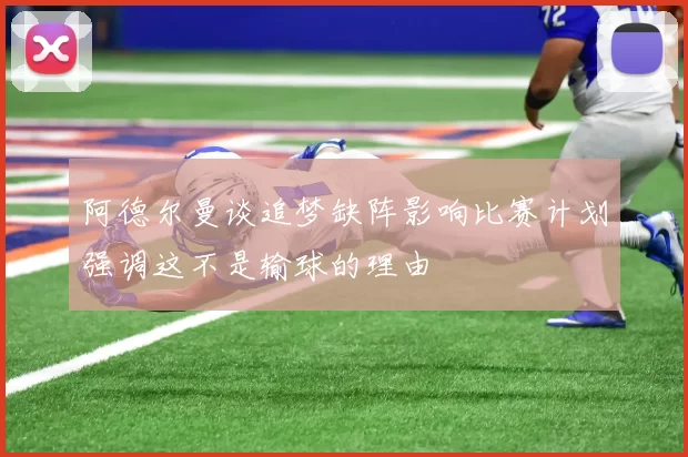 阿德尔曼谈追梦缺阵影响比赛计划强调这不是输球的理由