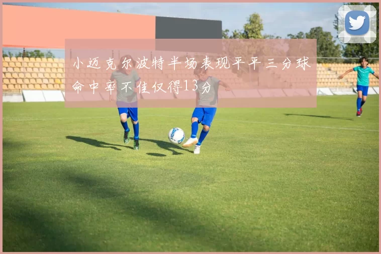 小迈克尔波特半场表现平平三分球命中率不佳仅得13分