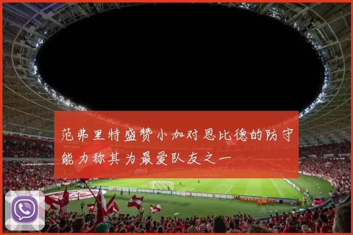 范弗里特盛赞小加对恩比德的防守能力称其为最爱队友之一