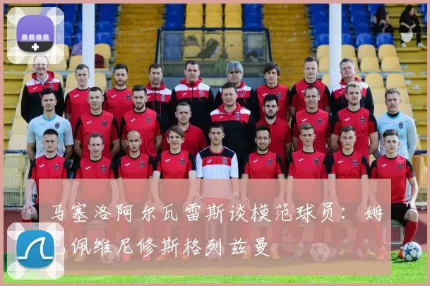 马塞洛阿尔瓦雷斯谈模范球员：姆巴佩维尼修斯格列兹曼